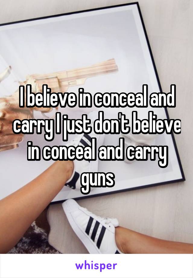 I believe in conceal and carry I just don't believe in conceal and carry guns