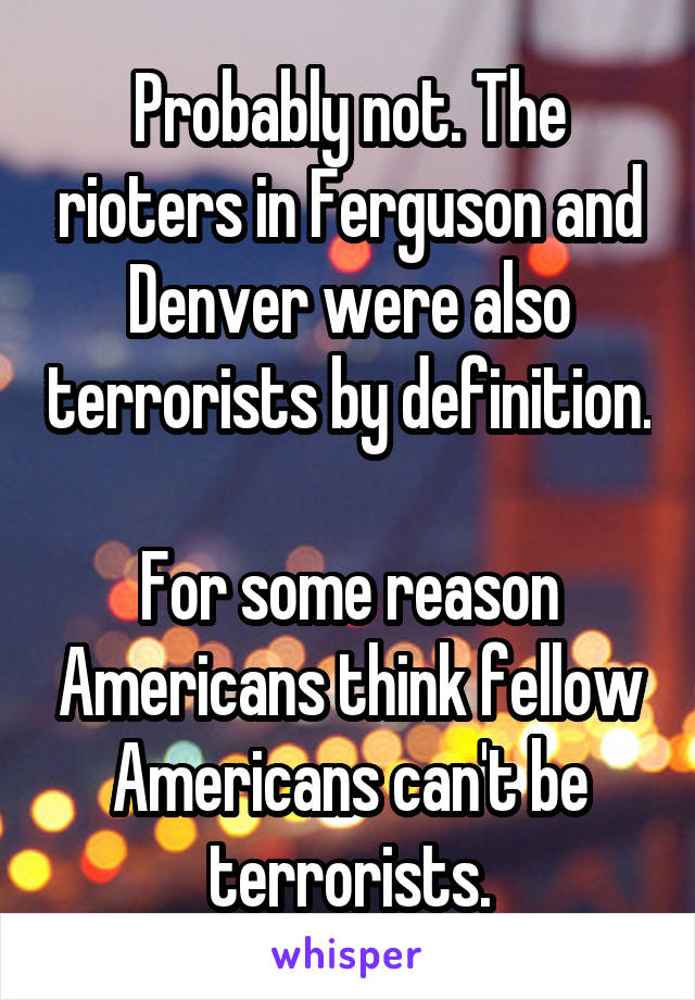 Probably not. The rioters in Ferguson and Denver were also terrorists by definition. 
For some reason Americans think fellow Americans can't be terrorists.