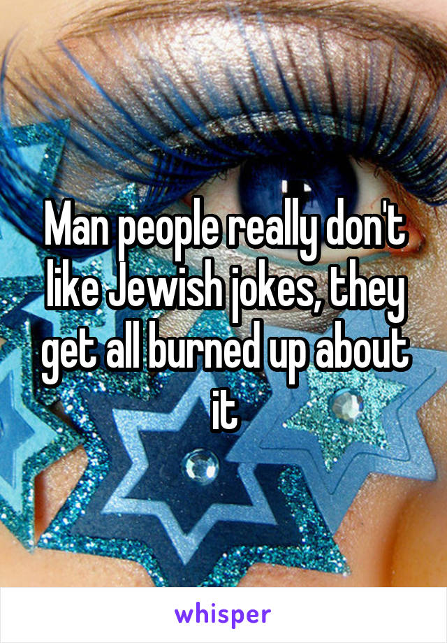 Man people really don't like Jewish jokes, they get all burned up about it