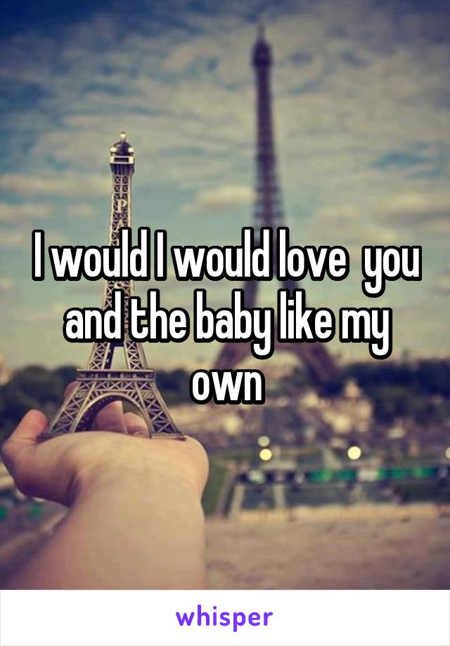 I would I would love  you and the baby like my own