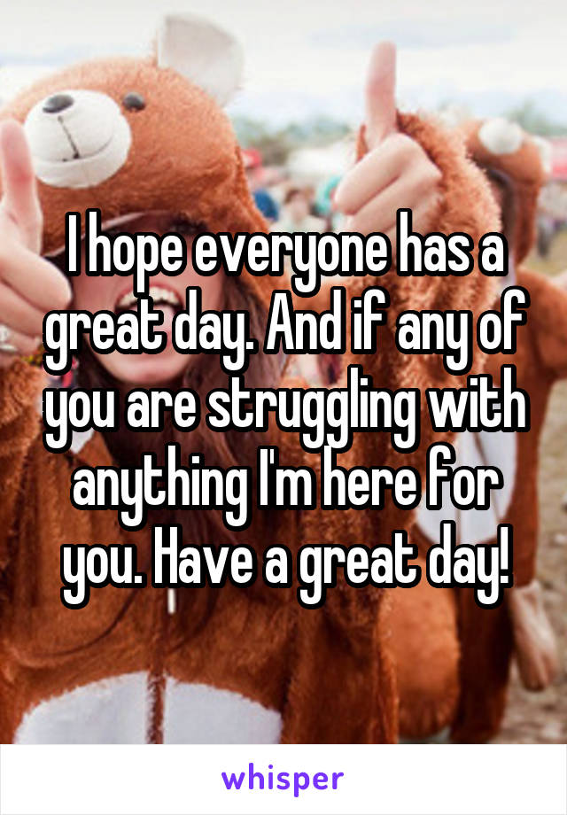 I hope everyone has a great day. And if any of you are struggling with anything I'm here for you. Have a great day!