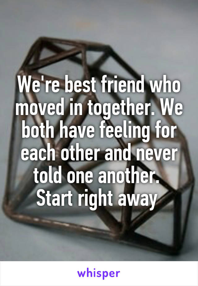 We're best friend who moved in together. We both have feeling for each other and never told one another. 
Start right away 