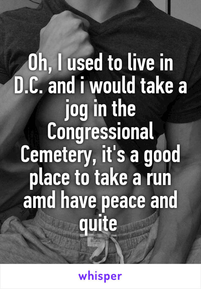 Oh, I used to live in D.C. and i would take a jog in the Congressional Cemetery, it's a good place to take a run amd have peace and quite 