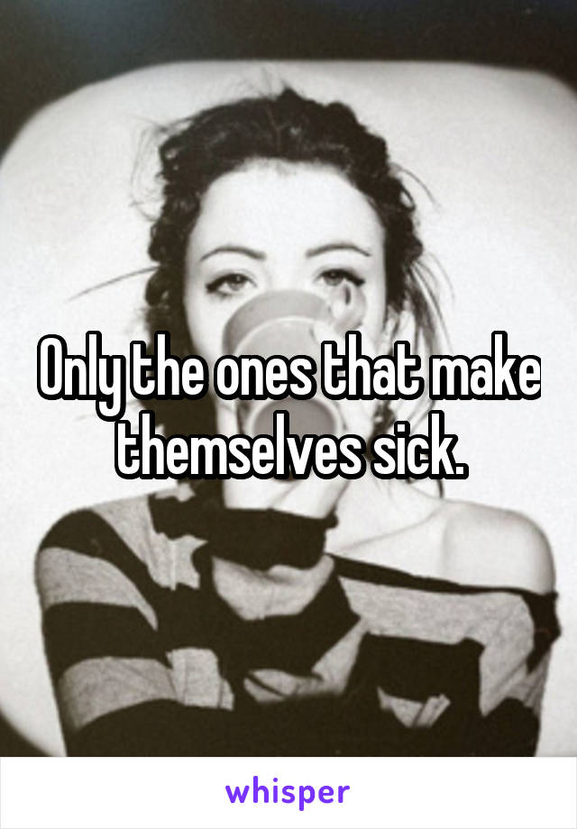 Only the ones that make themselves sick.