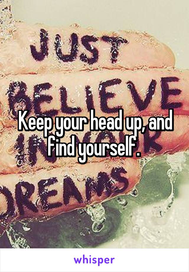 Keep your head up, and find yourself. 