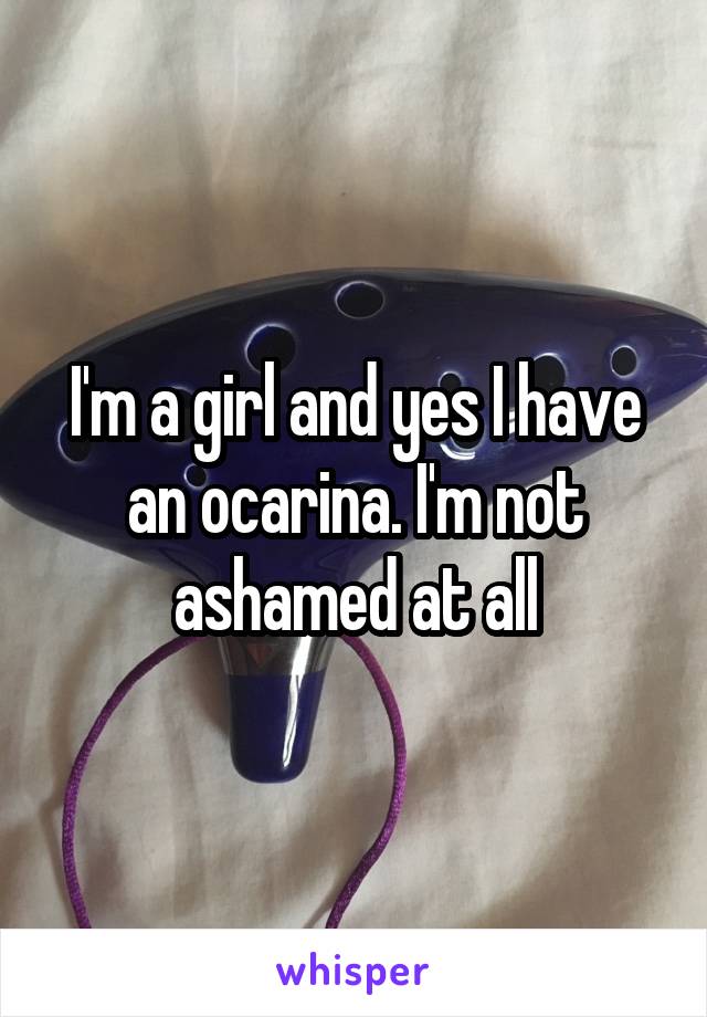 I'm a girl and yes I have an ocarina. I'm not ashamed at all