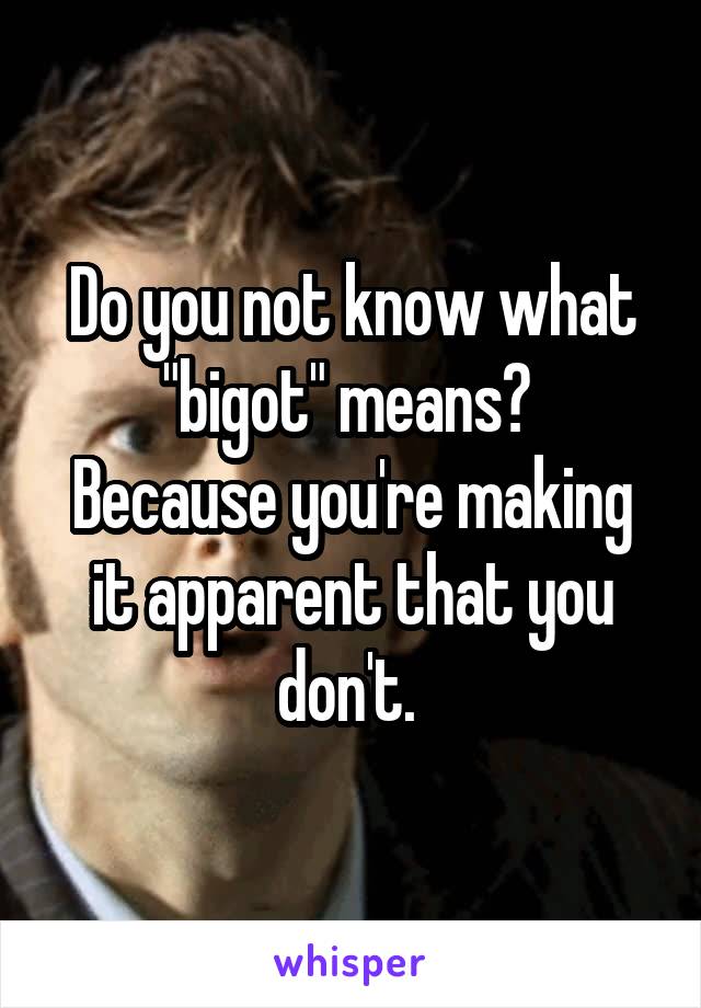 Do you not know what "bigot" means? 
Because you're making it apparent that you don't. 