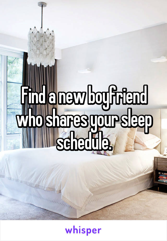 Find a new boyfriend who shares your sleep schedule.