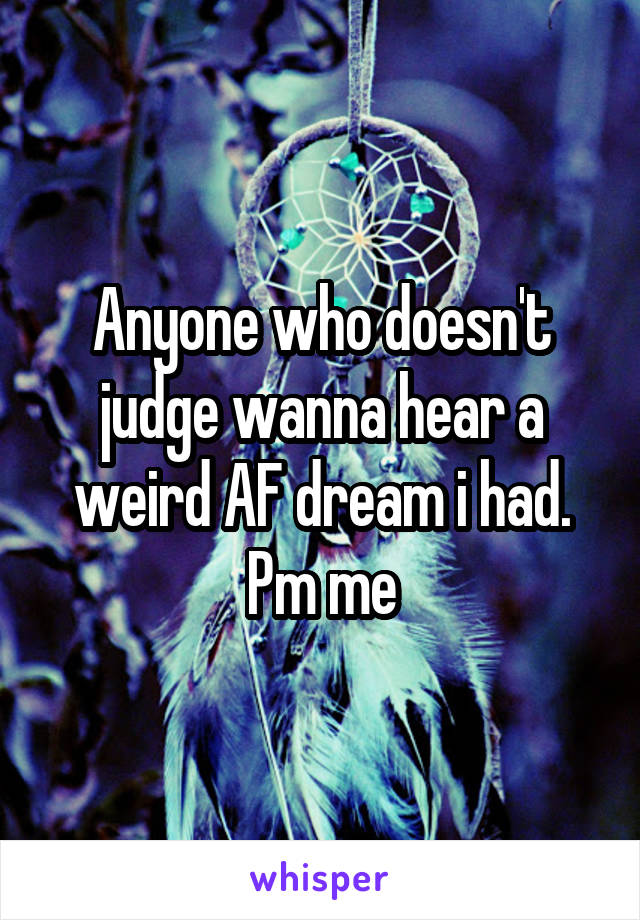 Anyone who doesn't judge wanna hear a weird AF dream i had.
Pm me