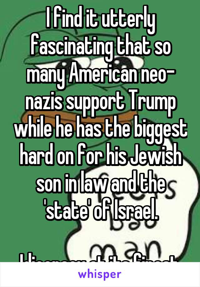 I find it utterly fascinating that so many American neo- nazis support Trump while he has the biggest hard on for his Jewish son in law and the 'state' of Israel.

Idiocracy at its finest.