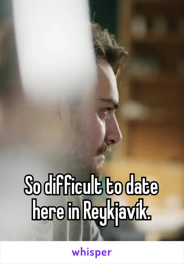 So difficult to date here in Reykjavík.