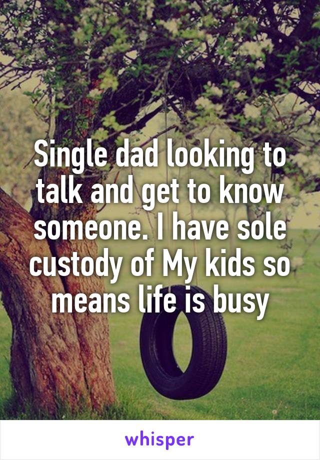 Single dad looking to talk and get to know someone. I have sole custody of My kids so means life is busy