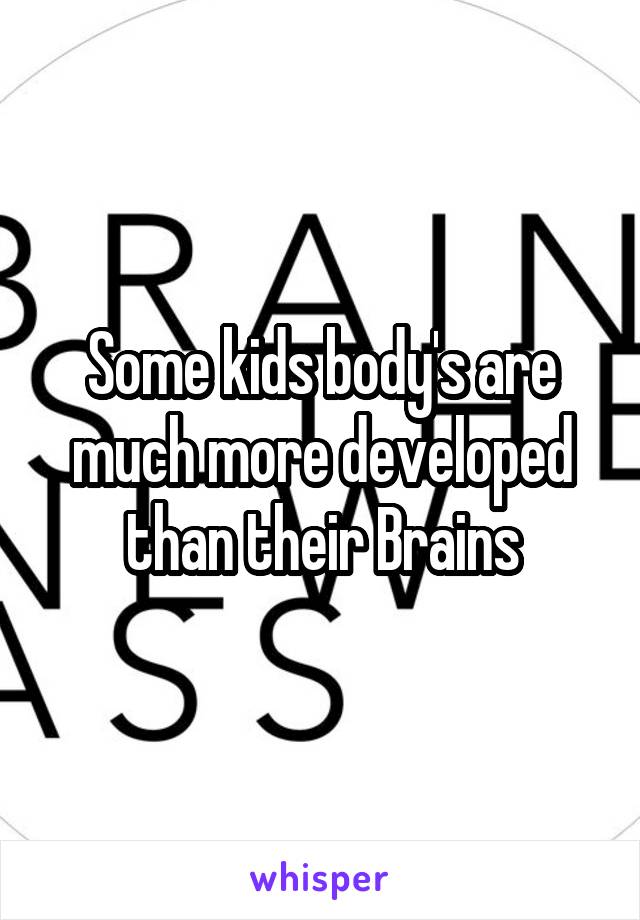 Some kids body's are much more developed than their Brains