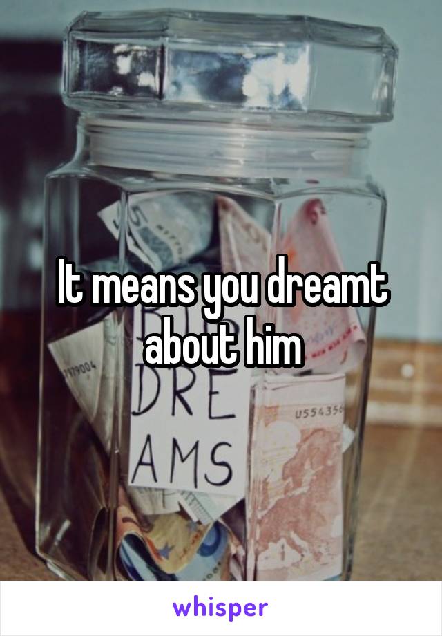 It means you dreamt about him