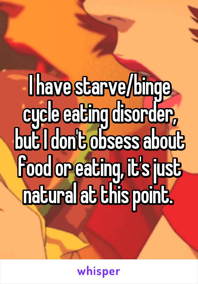 I have starve/binge cycle eating disorder, but I don't obsess about food or eating, it's just natural at this point. 