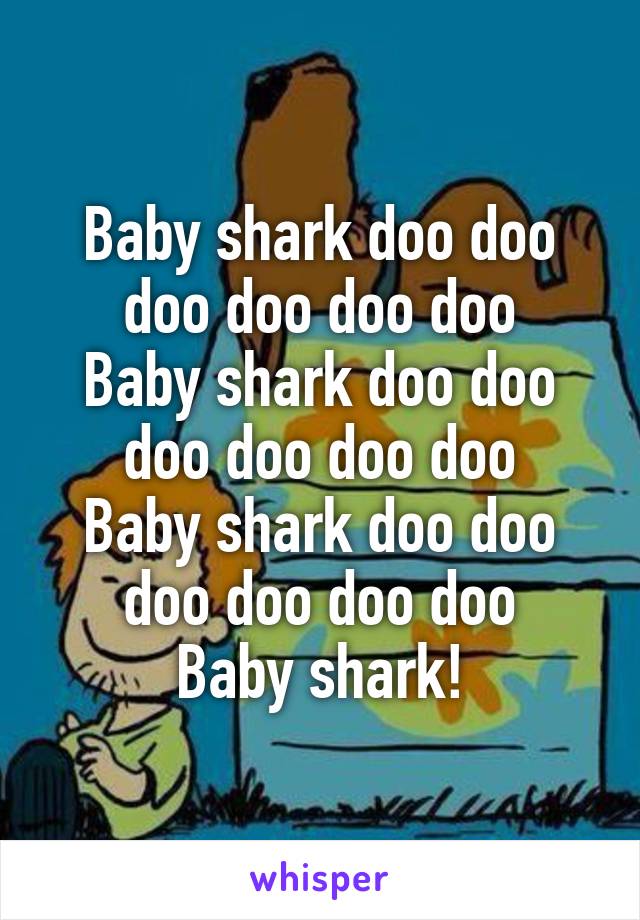 Baby shark doo doo doo doo doo doo
Baby shark doo doo doo doo doo doo
Baby shark doo doo doo doo doo doo
Baby shark!