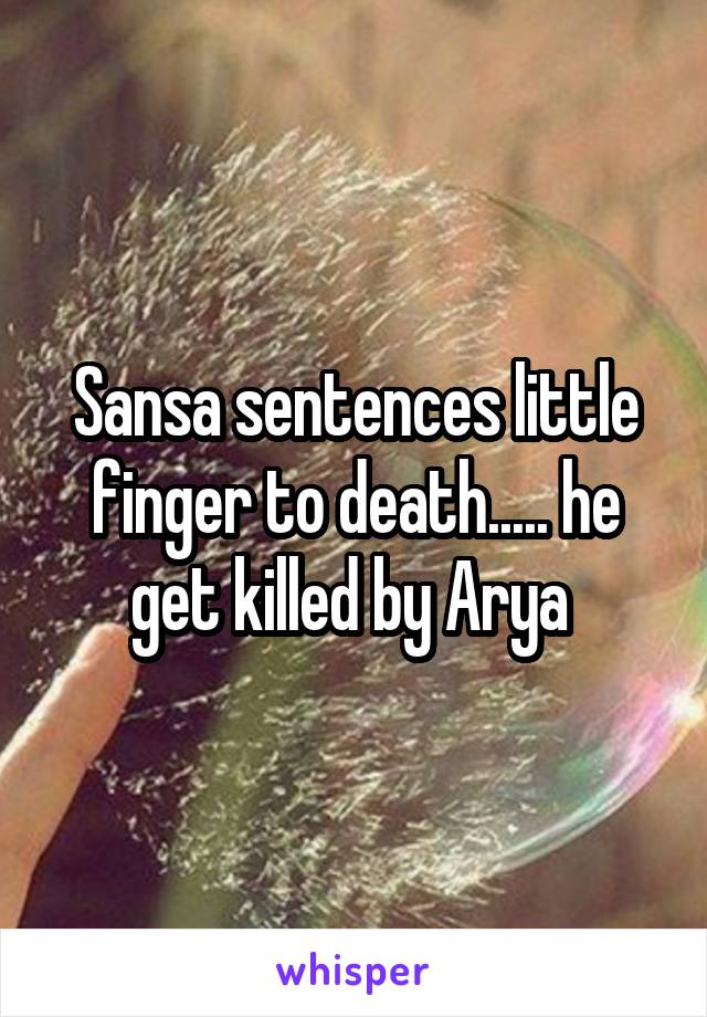 Sansa sentences little finger to death..... he get killed by Arya 