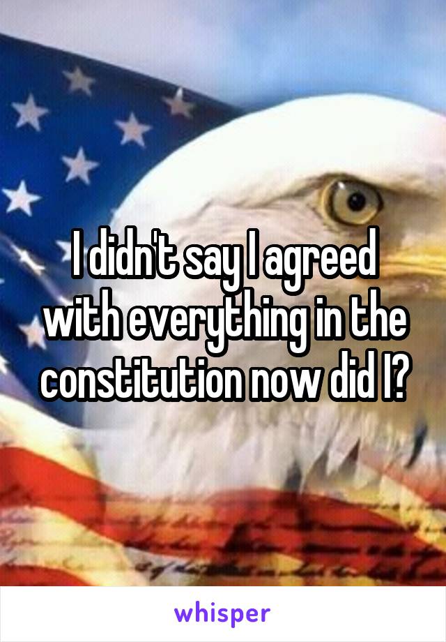 I didn't say I agreed with everything in the constitution now did I?