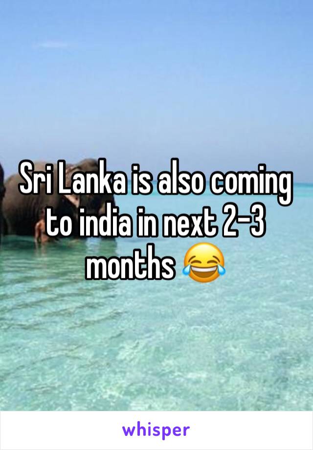 Sri Lanka is also coming to india in next 2-3 months 😂