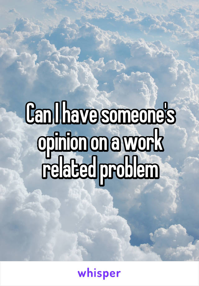 Can I have someone's opinion on a work related problem