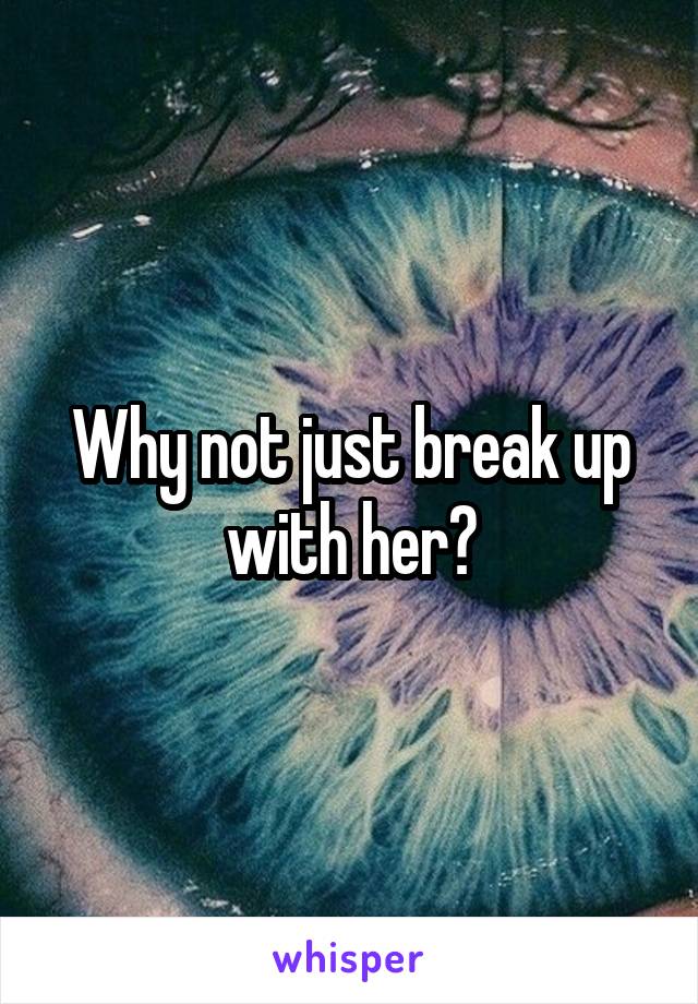 Why not just break up with her?