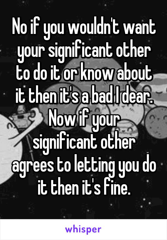 No if you wouldn't want your significant other to do it or know about it then it's a bad I dear.
Now if your significant other agrees to letting you do it then it's fine.
