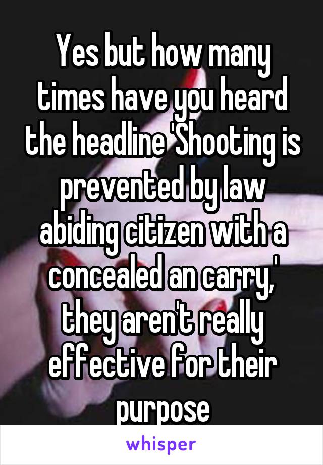 Yes but how many times have you heard the headline 'Shooting is prevented by law abiding citizen with a concealed an carry,' they aren't really effective for their purpose