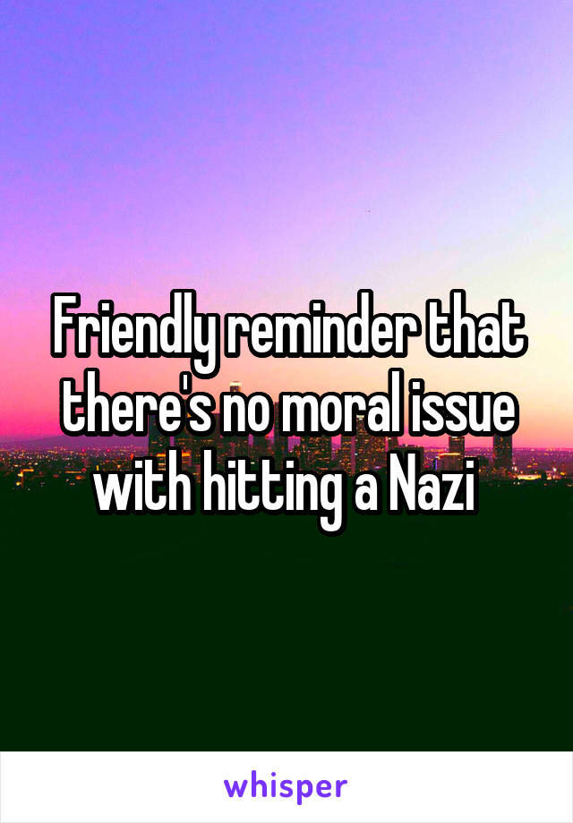 Friendly reminder that there's no moral issue with hitting a Nazi 