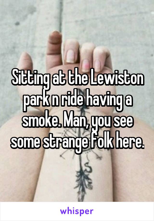 Sitting at the Lewiston park n ride having a smoke. Man, you see some strange folk here.