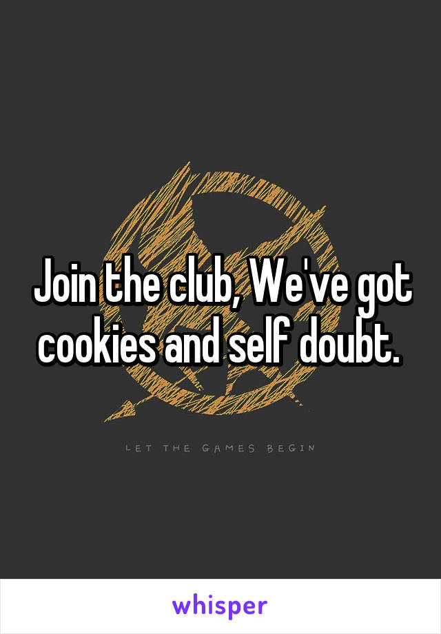 Join the club, We've got cookies and self doubt. 