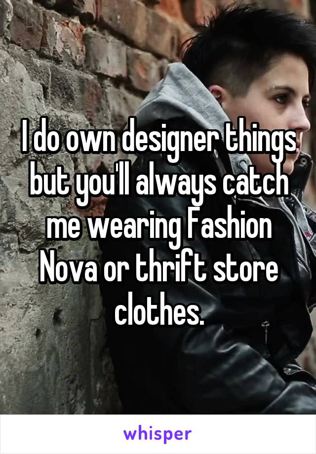 I do own designer things but you'll always catch me wearing Fashion Nova or thrift store clothes.