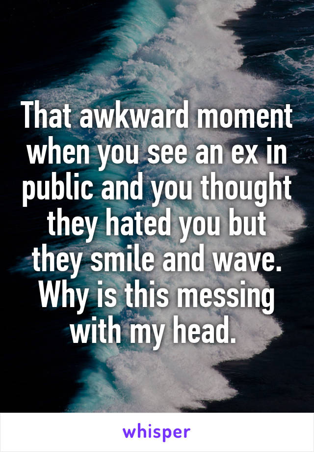 That awkward moment when you see an ex in public and you thought they hated you but they smile and wave. Why is this messing with my head. 