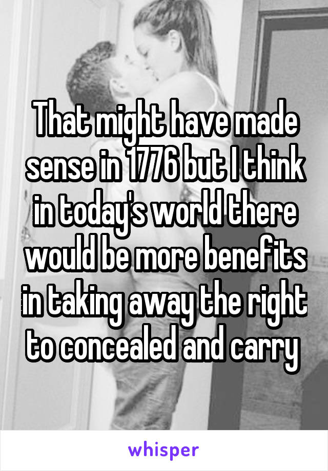 That might have made sense in 1776 but I think in today's world there would be more benefits in taking away the right to concealed and carry 