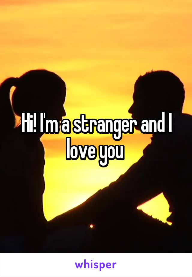 Hi! I'm a stranger and I love you 