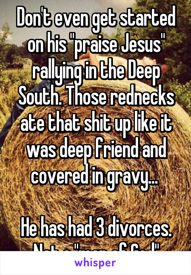 Don't even get started on his "praise Jesus" rallying in the Deep South. Those rednecks ate that shit up like it was deep friend and covered in gravy... 

He has had 3 divorces. Not a "man of God"