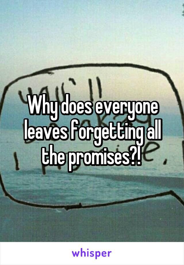 Why does everyone leaves forgetting all the promises?! 