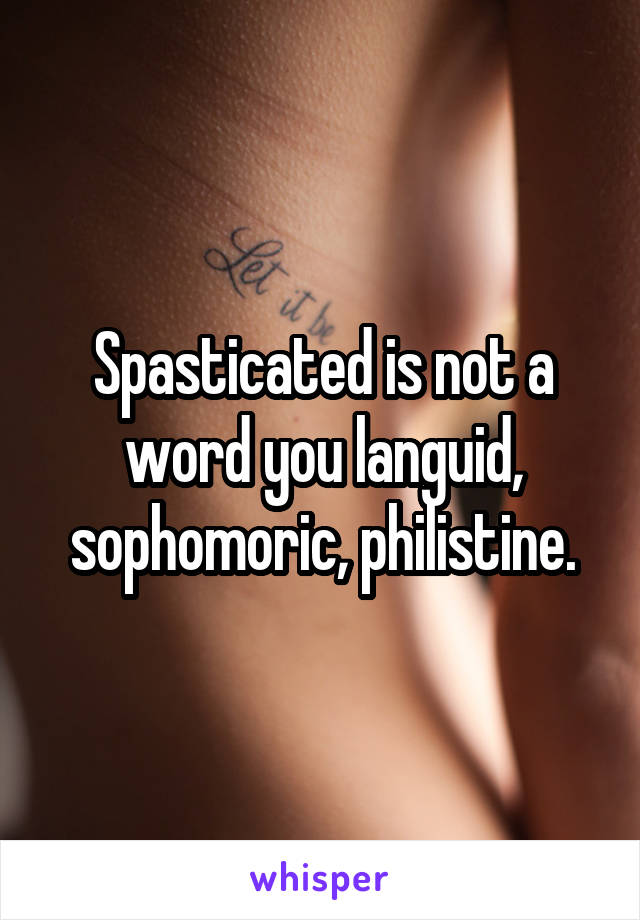 Spasticated is not a word you languid, sophomoric, philistine.