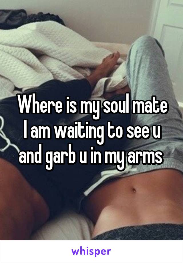 Where is my soul mate
I am waiting to see u and garb u in my arms 