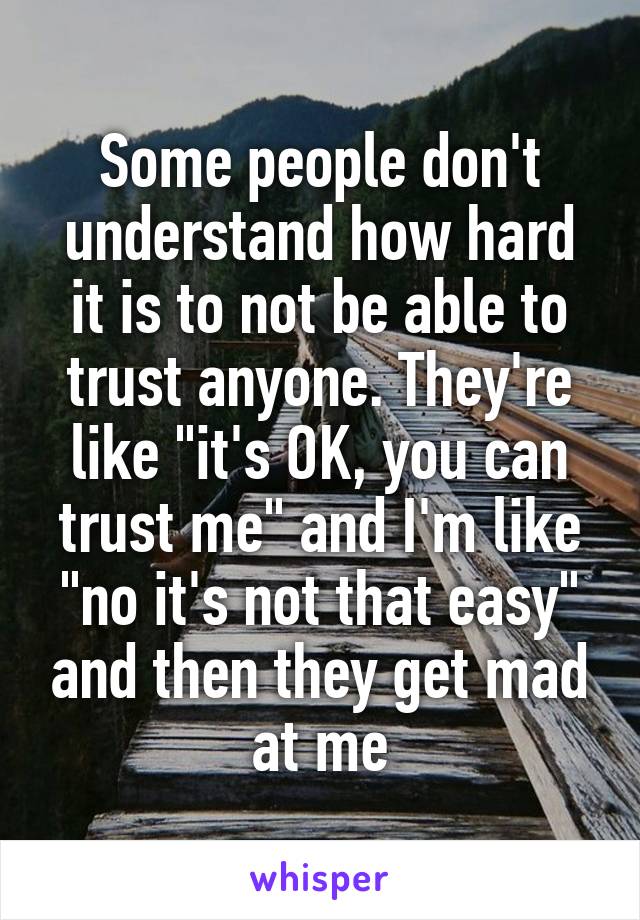 Some people don't understand how hard it is to not be able to trust anyone. They're like "it's OK, you can trust me" and I'm like "no it's not that easy" and then they get mad at me