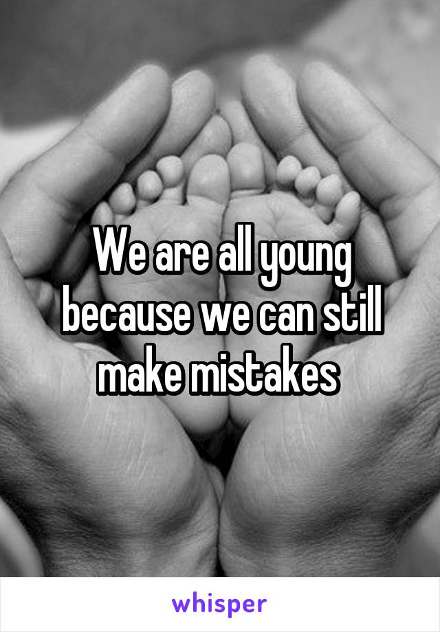 We are all young because we can still make mistakes 