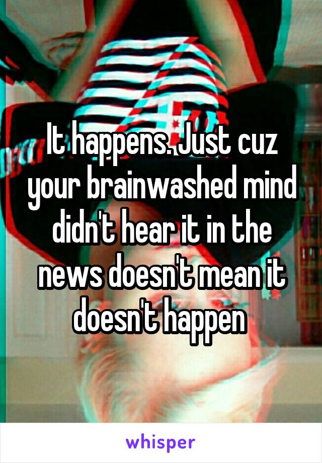 It happens. Just cuz your brainwashed mind didn't hear it in the news doesn't mean it doesn't happen 