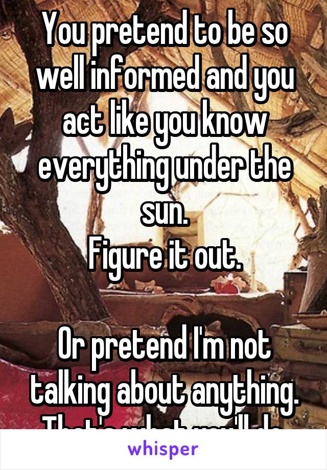 You pretend to be so well informed and you act like you know everything under the sun.
Figure it out.

Or pretend I'm not talking about anything.
That's what you'll do.