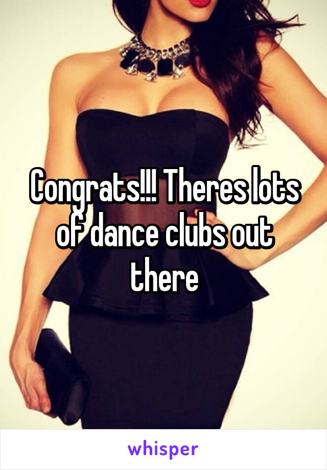 Congrats!!! Theres lots of dance clubs out there