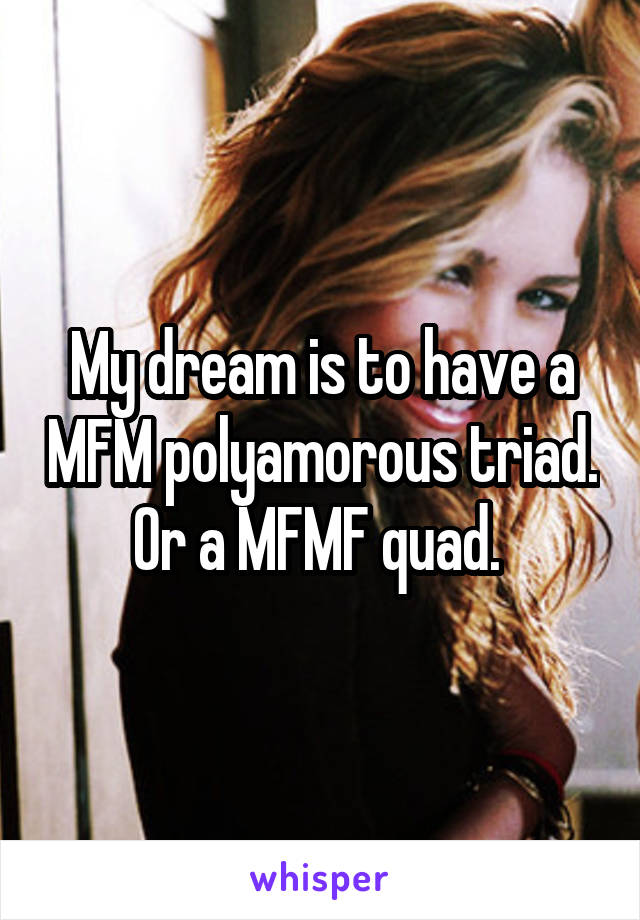 My dream is to have a MFM polyamorous triad. Or a MFMF quad. 