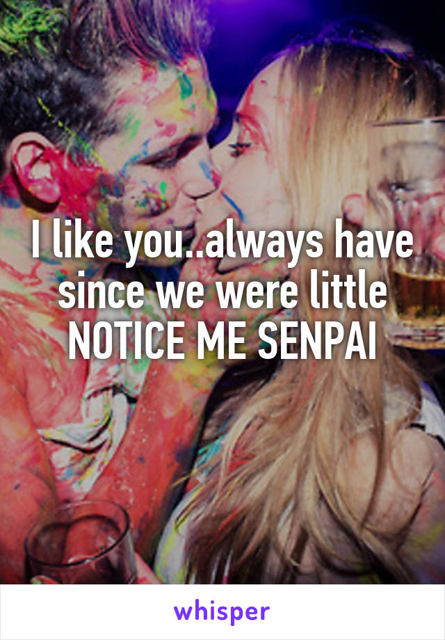 I like you..always have since we were little
NOTICE ME SENPAI
