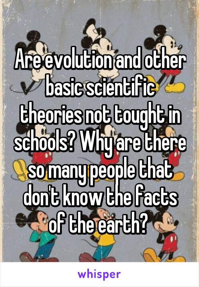 Are evolution and other basic scientific theories not tought in schools? Why are there so many people that don't know the facts of the earth? 