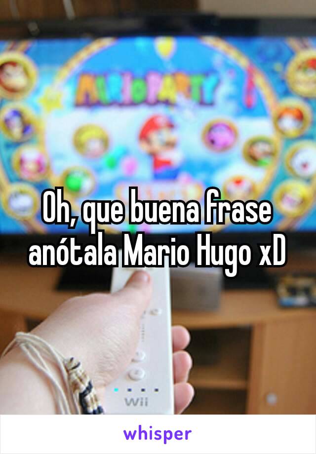 Oh, que buena frase anótala Mario Hugo xD