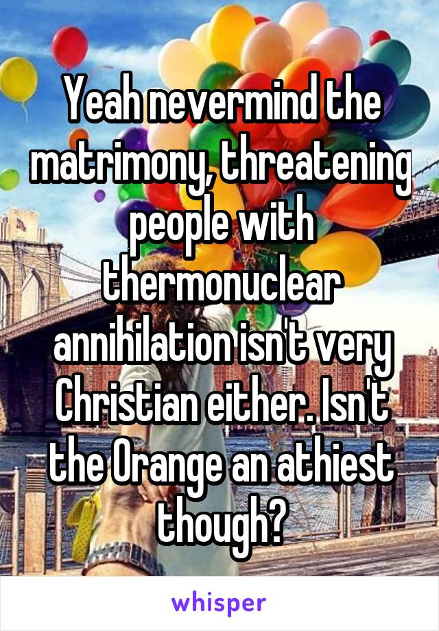 Yeah nevermind the matrimony, threatening people with thermonuclear annihilation isn't very Christian either. Isn't the Orange an athiest though?