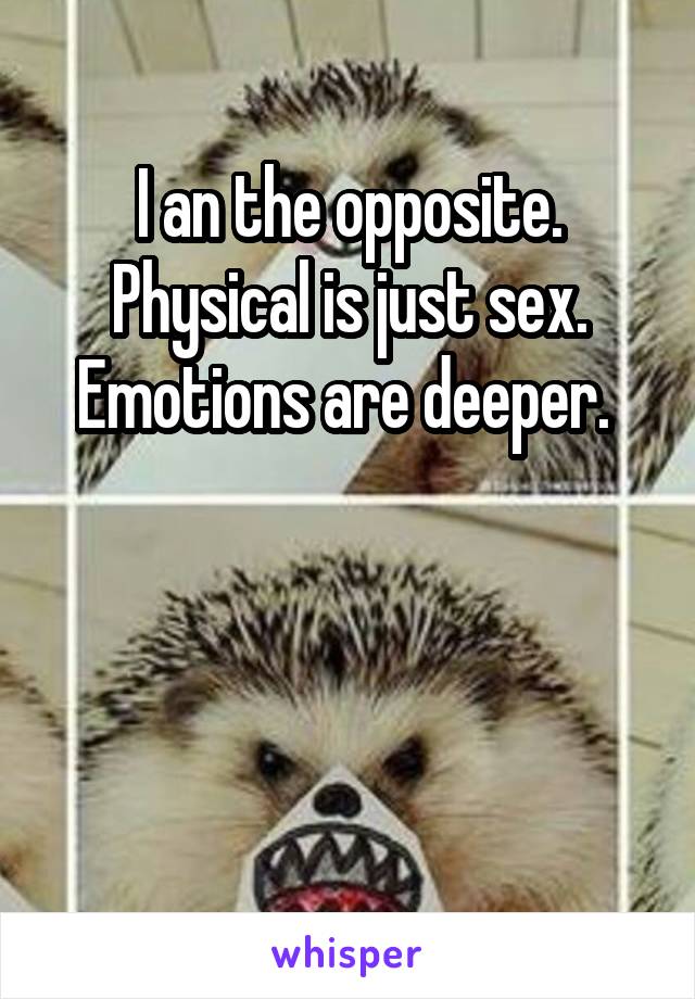 I an the opposite. Physical is just sex. Emotions are deeper. 



