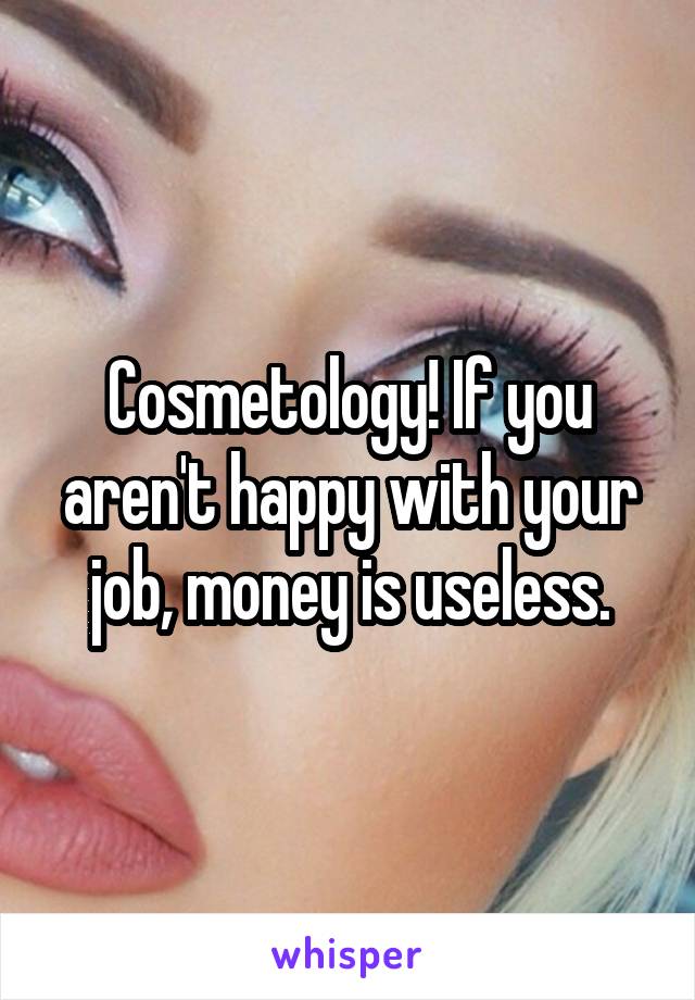 Cosmetology! If you aren't happy with your job, money is useless.